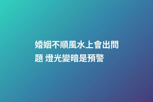 婚姻不順風水上會出問題 燈光變暗是預警